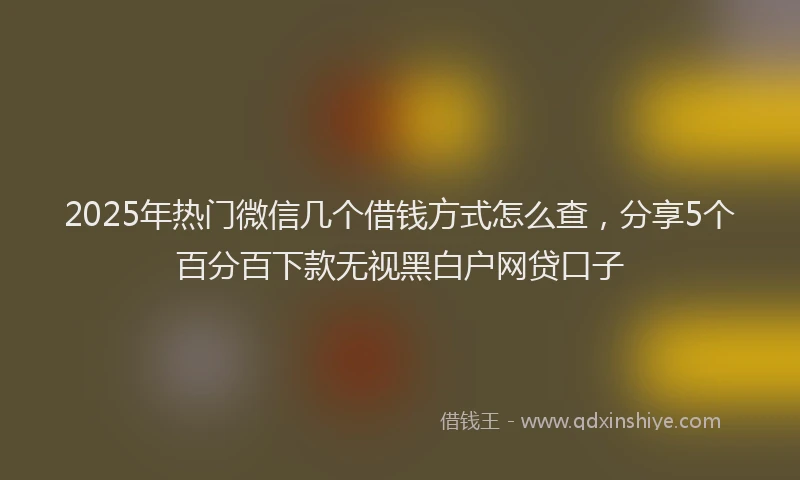 2025年热门微信几个借钱方式怎么查，分享5个百分百下款无视黑白户网贷口子