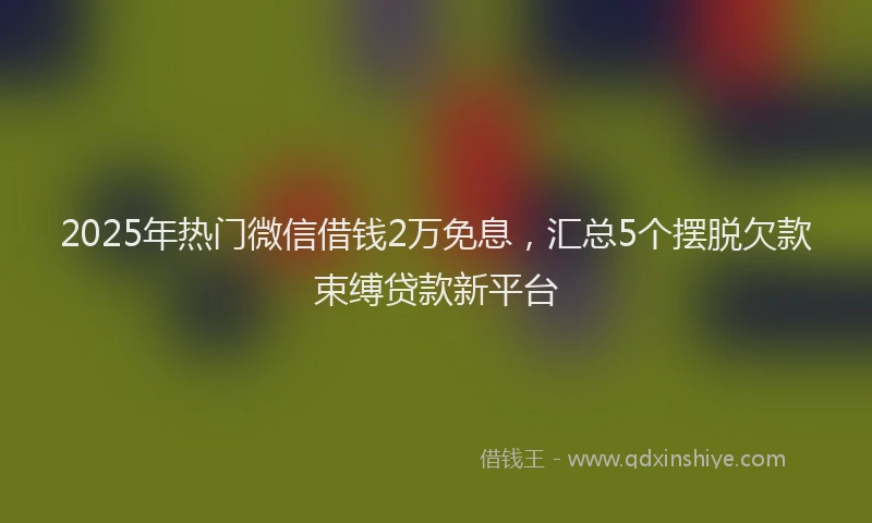 2025年热门微信借钱2万免息，汇总5个摆脱欠款束缚贷款新平台