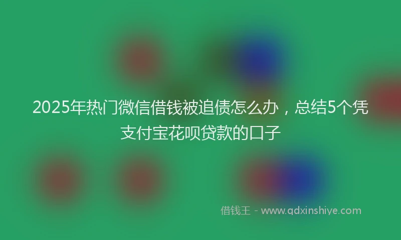 2025年热门微信借钱被追债怎么办，总结5个凭支付宝花呗贷款的口子