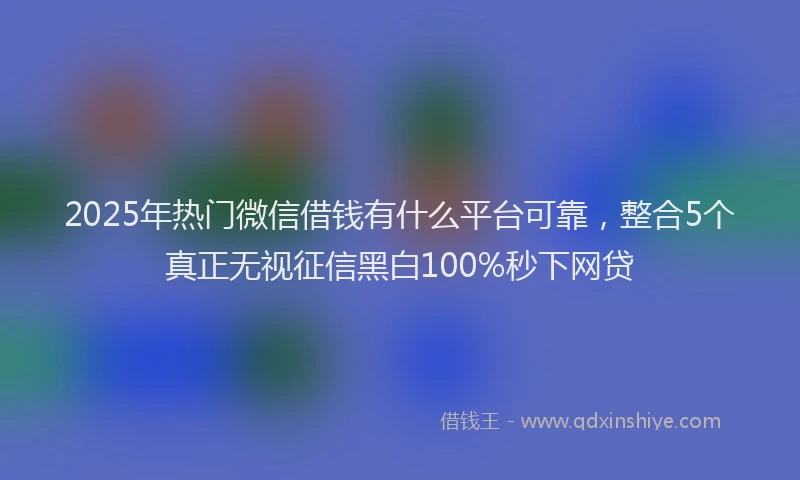 2025年热门微信借钱有什么平台可靠，整合5个真正无视征信黑白100%秒下网贷