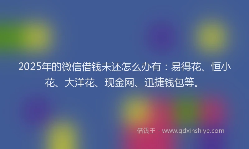 2025年的微信借钱未还怎么办有:易得花、恒小花、大洋花、现金网、迅捷钱包等。