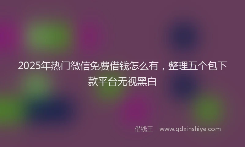2025年热门微信免费借钱怎么有，整理五个包下款平台无视黑白