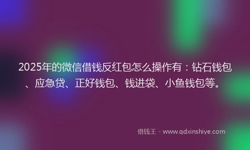 2025年的微信借钱反红包怎么操作有：钻石钱包、应急贷、正好钱包、钱进袋、小鱼钱包等。