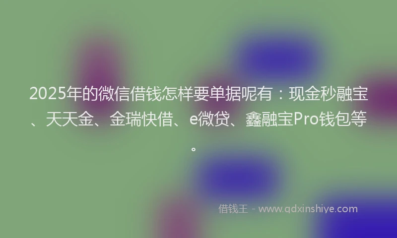 2025年的微信借钱怎样要单据呢有:现金秒融宝、天天金、金瑞快借、e微贷、鑫融宝Pro钱包等。