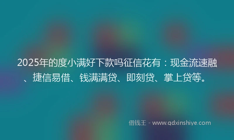 2025年的度小满好下款吗征信花有：现金流速融、捷信易借、钱满满贷、即刻贷、掌上贷等。