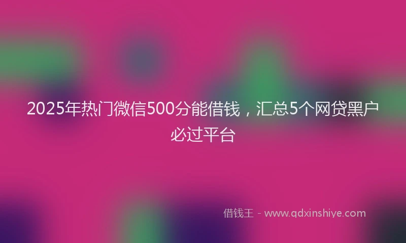 2025年热门微信500分能借钱，汇总5个网贷黑户必过平台