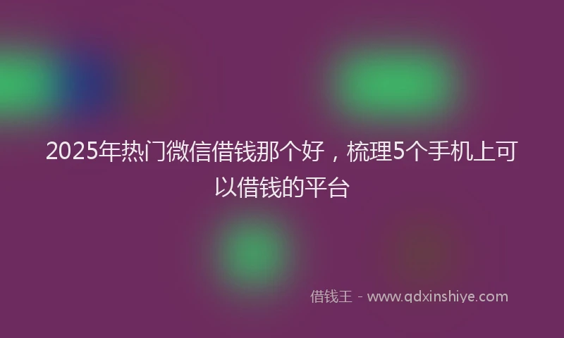 2025年热门微信借钱那个好，梳理5个手机上可以借钱的平台