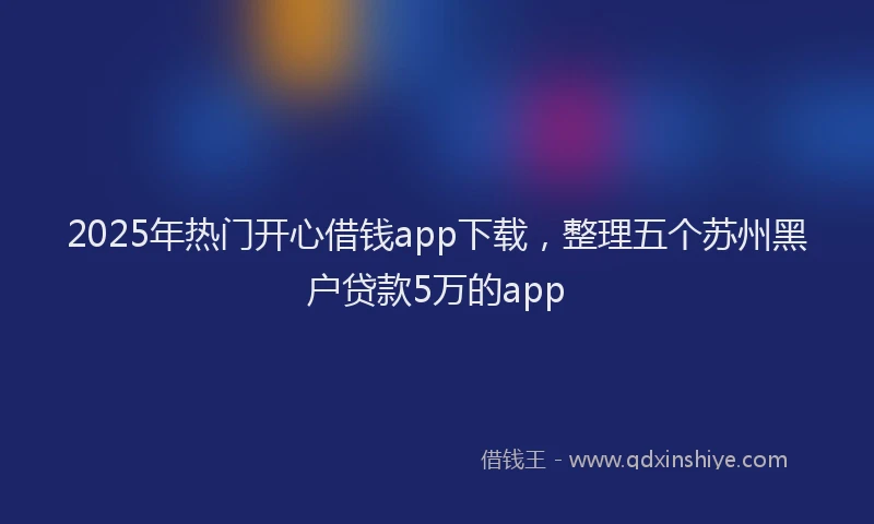 2025年热门开心借钱app下载，整理五个苏州黑户贷款5万的app