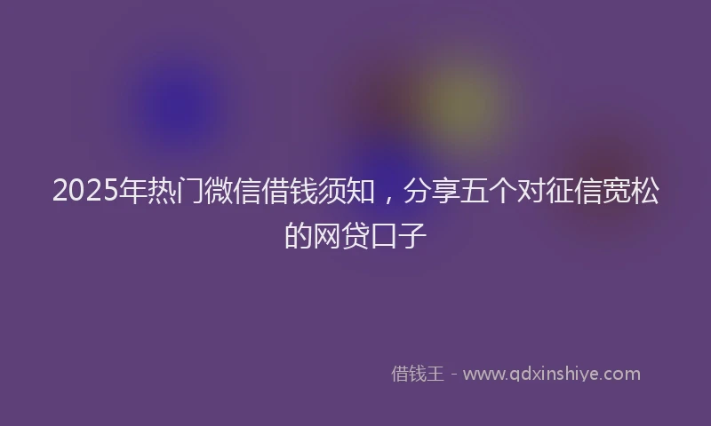 2025年热门微信借钱须知，分享五个对征信宽松的网贷口子