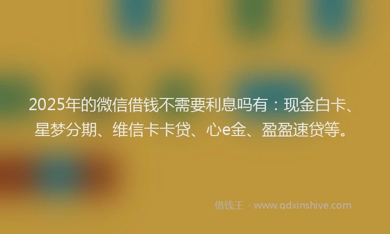 2025年的微信借钱不需要利息吗有:现金白卡、星梦分期、维信卡卡贷、心e金、盈盈速贷等。