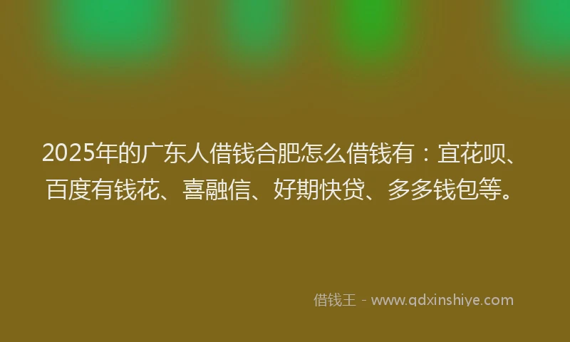 2025年的广东人借钱合肥怎么借钱有：宜花呗、百度有钱花、喜融信、好期快贷、多多钱包等。