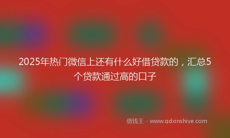 2025年热门微信上还有什么好借贷款的,汇总5个贷款通过高的口子