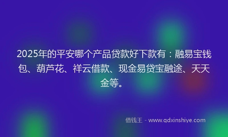 2025年的平安哪个产品贷款好下款有：融易宝钱包、葫芦花、祥云借款、现金易贷宝融途、天天金等。