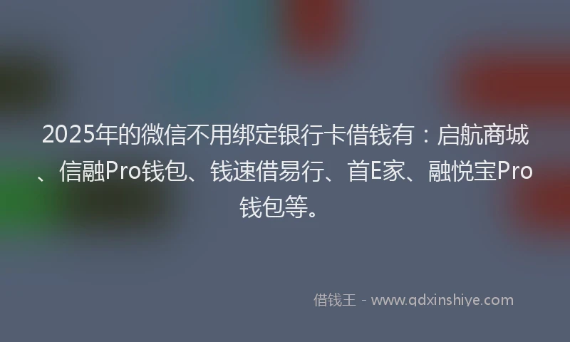 2025年的微信不用绑定银行卡借钱有：启航商城、信融Pro钱包、钱速借易行、首E家、融悦宝Pro钱包等。