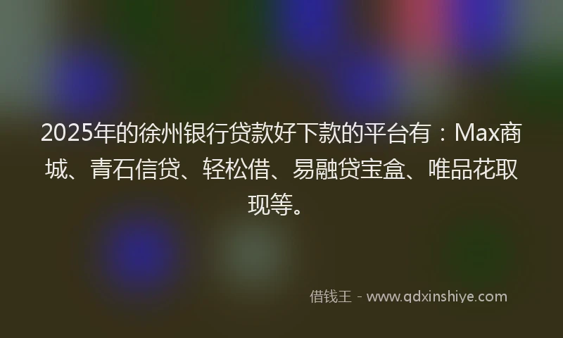 2025年的徐州银行贷款好下款的平台有：Max商城、青石信贷、轻松借、易融贷宝盒、唯品花取现等。