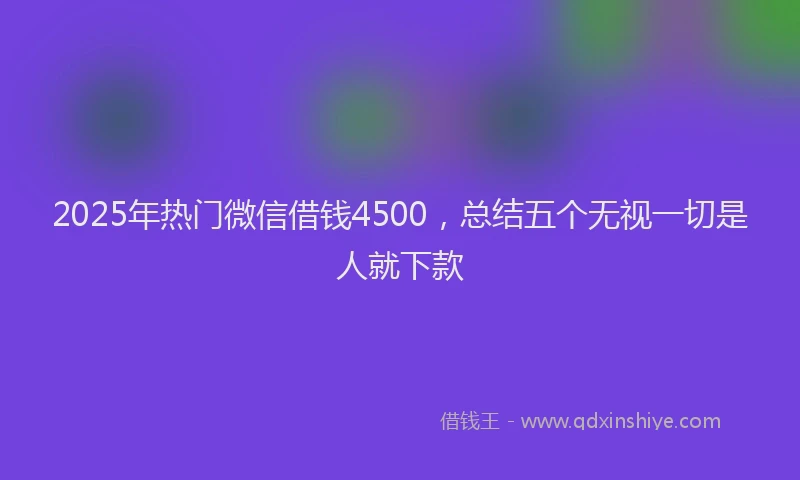 2025年热门微信借钱4500，总结五个无视一切是人就下款