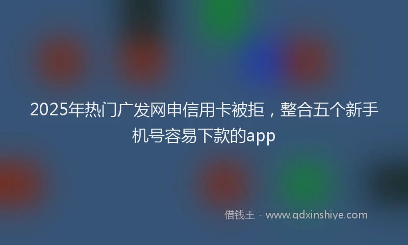 2025年热门广发网申信用卡被拒，整合五个新手机号容易下款的app