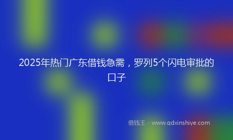 2025年热门广东借钱急需，罗列5个闪电审批的口子
