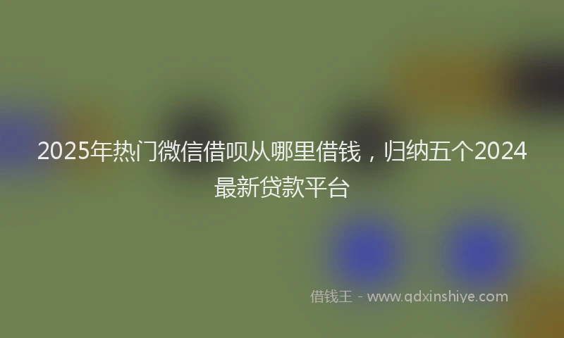 2025年热门微信借呗从哪里借钱，归纳五个2024最新贷款平台