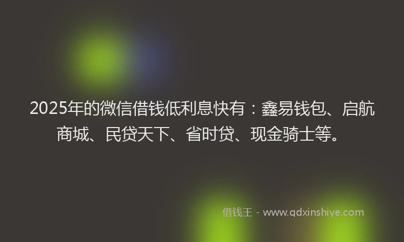 2025年的微信借钱低利息快有：鑫易钱包、启航商城、民贷天下、省时贷、现金骑士等。