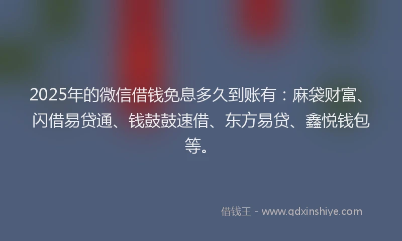 2025年的微信借钱免息多久到账有：麻袋财富、闪借易贷通、钱鼓鼓速借、东方易贷、鑫悦钱包等。