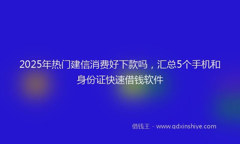 2025年热门建信消费好下款吗，汇总5个手机和身份证快速借钱软件
