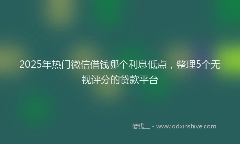 2025年热门微信借钱哪个利息低点，整理5个无视评分的贷款平台