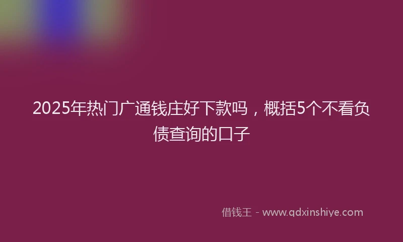 2025年热门广通钱庄好下款吗，概括5个不看负债查询的口子