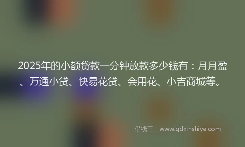 2025年的小额贷款一分钟放款多少钱有：月月盈、万通小贷、快易花贷、会用花、小吉商城等。