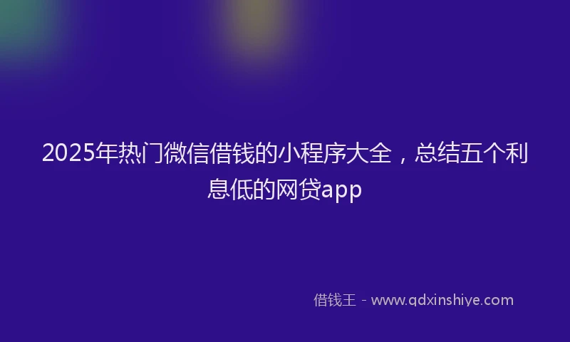 2025年热门微信借钱的小程序大全，总结五个利息低的网贷app