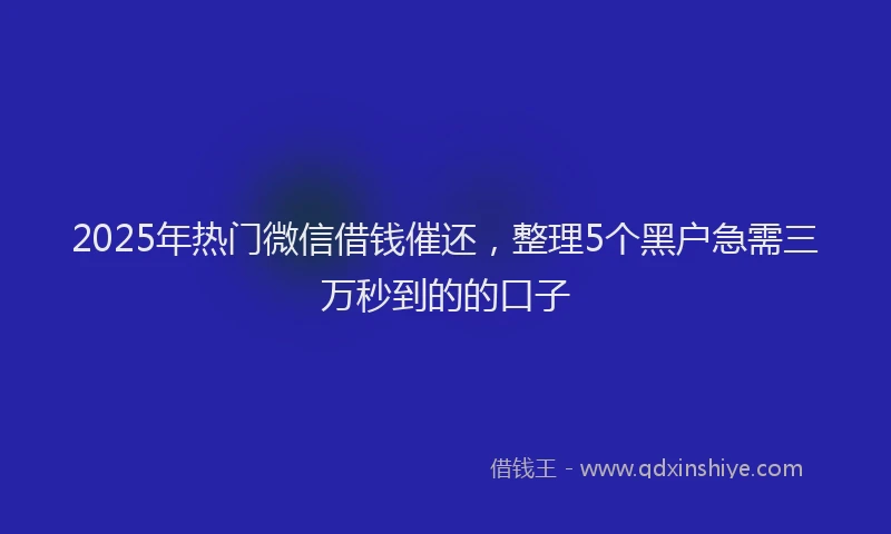 2025年热门微信借钱催还,整理5个黑户急需三万秒到的的口子