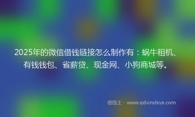 2025年的微信借钱链接怎么制作有：蜗牛租机、有钱钱包、省薪贷、现金网、小狗商城等。