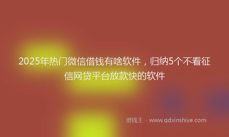 2025年热门微信借钱有啥软件，归纳5个不看征信网贷平台放款快的软件