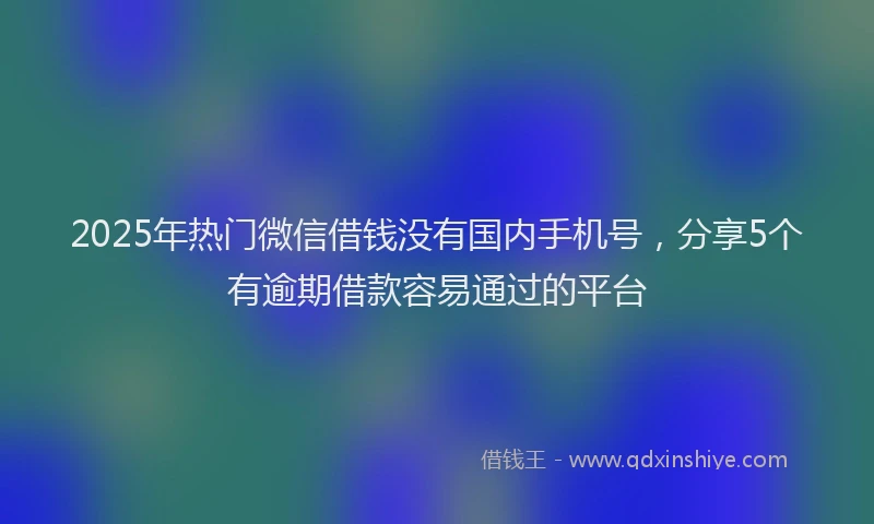 2025年热门微信借钱没有国内手机号，分享5个有逾期借款容易通过的平台