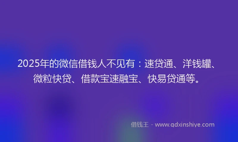 2025年的微信借钱人不见有：速贷通、洋钱罐、微粒快贷、借款宝速融宝、快易贷通等。