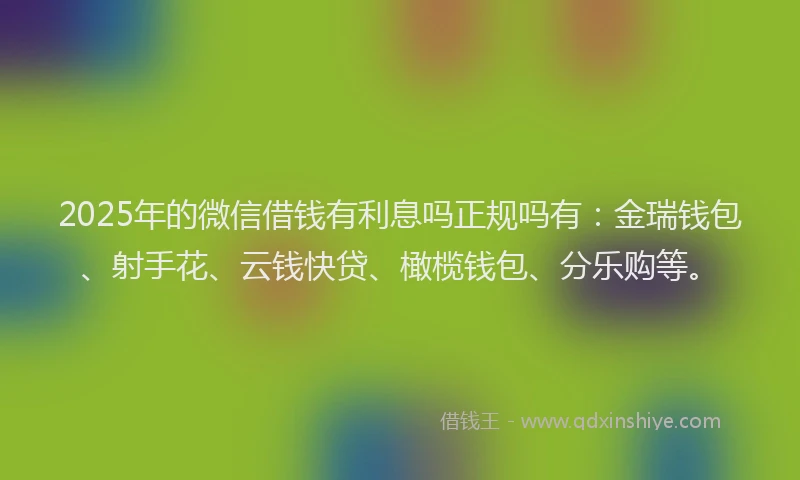 2025年的微信借钱有利息吗正规吗有：金瑞钱包、射手花、云钱快贷、橄榄钱包、分乐购等。
