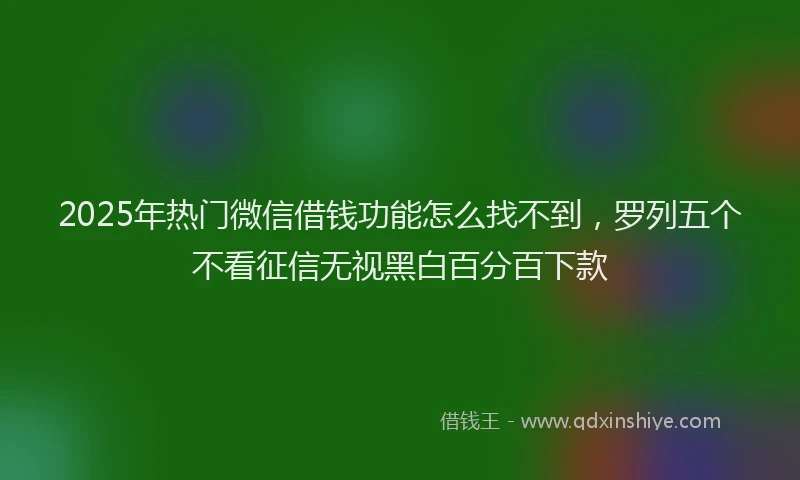 2025年热门微信借钱功能怎么找不到，罗列五个不看征信无视黑白百分百下款