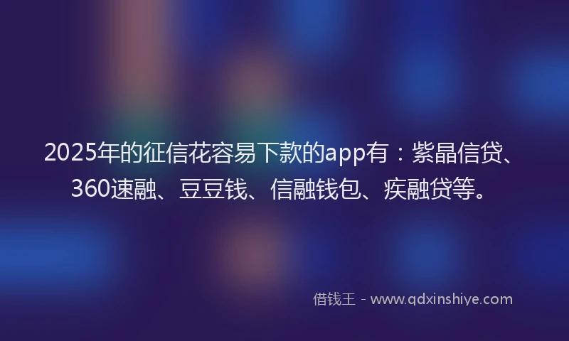 2025年的征信花容易下款的app有：紫晶信贷、360速融、豆豆钱、信融钱包、疾融贷等。