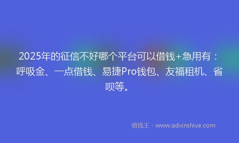 2025年的征信不好哪个平台可以借钱+急用有：呼吸金、一点借钱、易捷Pro钱包、友福租机、省呗等。