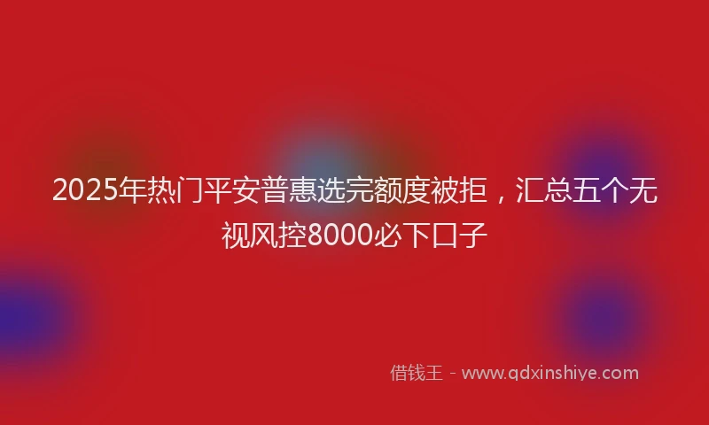 2025年热门平安普惠选完额度被拒，汇总五个无视风控8000必下口子