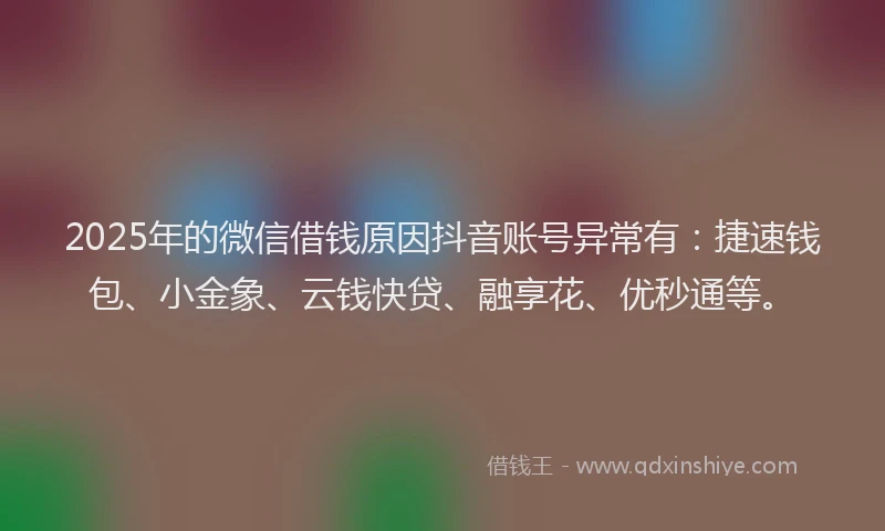 2025年的微信借钱原因抖音账号异常有:捷速钱包、小金象、云钱快贷、融享花、优秒通等。