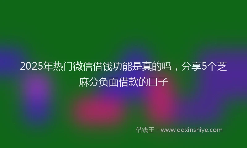 2025年热门微信借钱功能是真的吗，分享5个芝麻分负面借款的口子