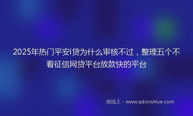 2025年热门平安i贷为什么审核不过，整理五个不看征信网贷平台放款快的平台