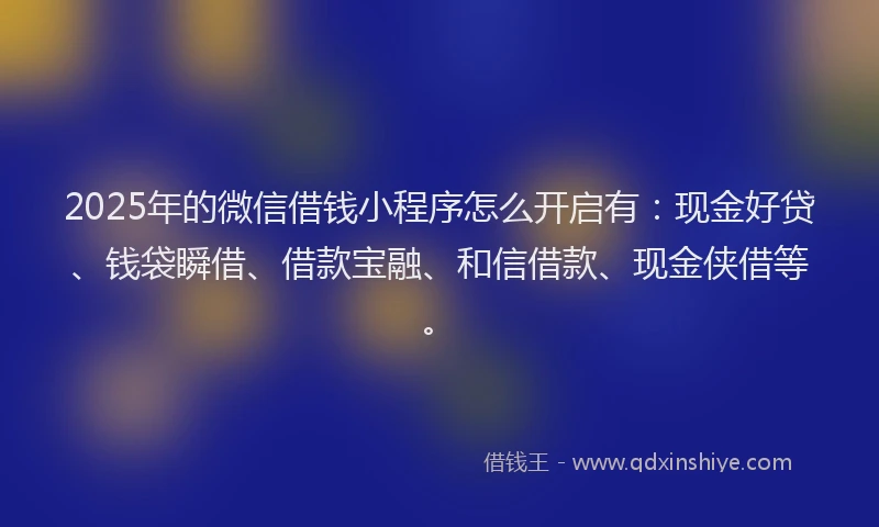 2025年的微信借钱小程序怎么开启有：现金好贷、钱袋瞬借、借款宝融、和信借款、现金侠借等。