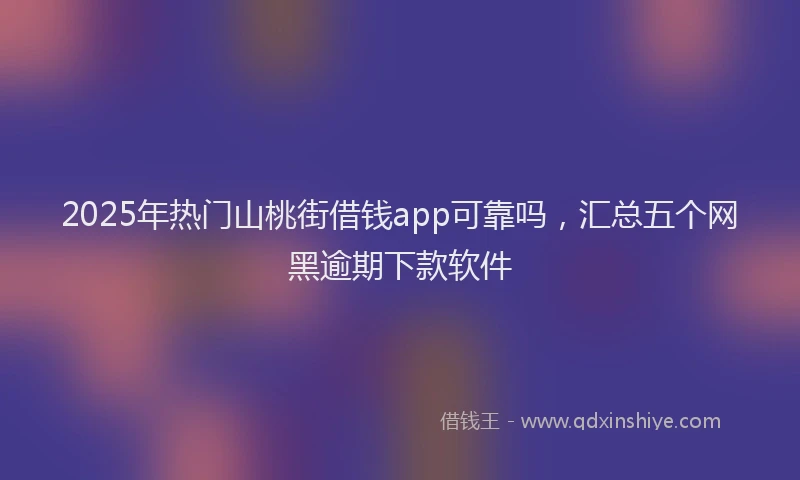 2025年热门山桃街借钱app可靠吗，汇总五个网黑逾期下款软件