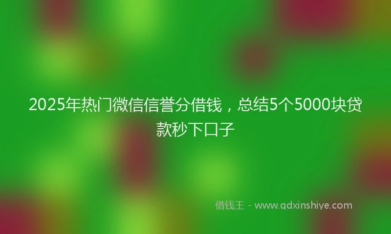 2025年热门微信信誉分借钱，总结5个5000块贷款秒下口子