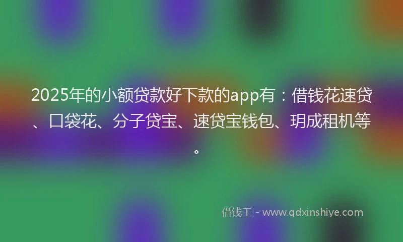 2025年的小额贷款好下款的app有:借钱花速贷、口袋花、分子贷宝、速贷宝钱包、玥成租机等。