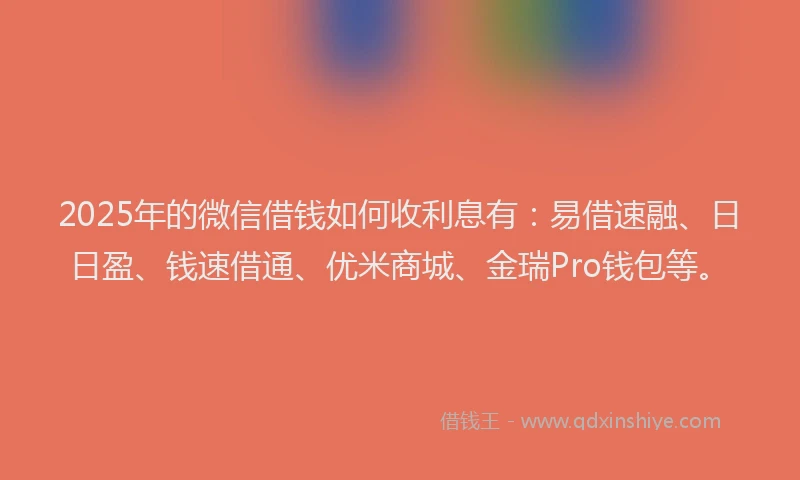 2025年的微信借钱如何收利息有：易借速融、日日盈、钱速借通、优米商城、金瑞Pro钱包等。