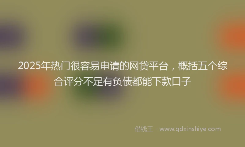 2025年热门很容易申请的网贷平台，概括五个综合评分不足有负债都能下款口子