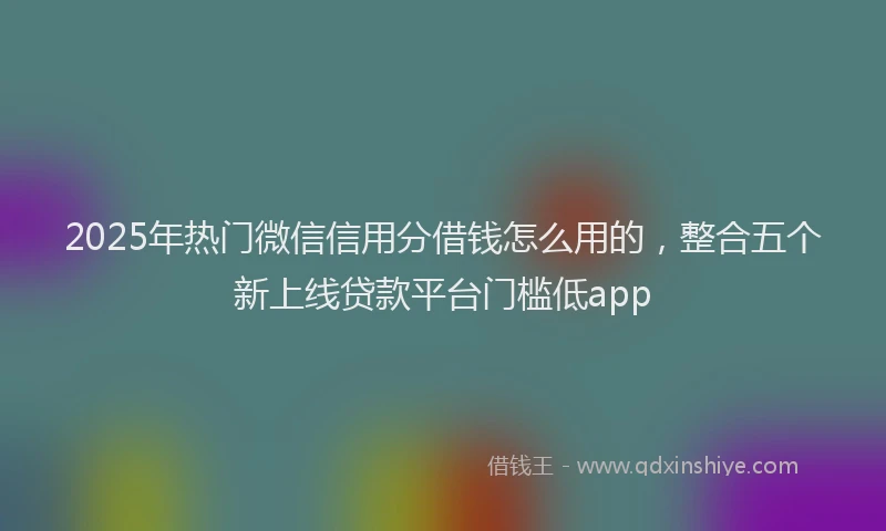 2025年热门微信信用分借钱怎么用的，整合五个新上线贷款平台门槛低app